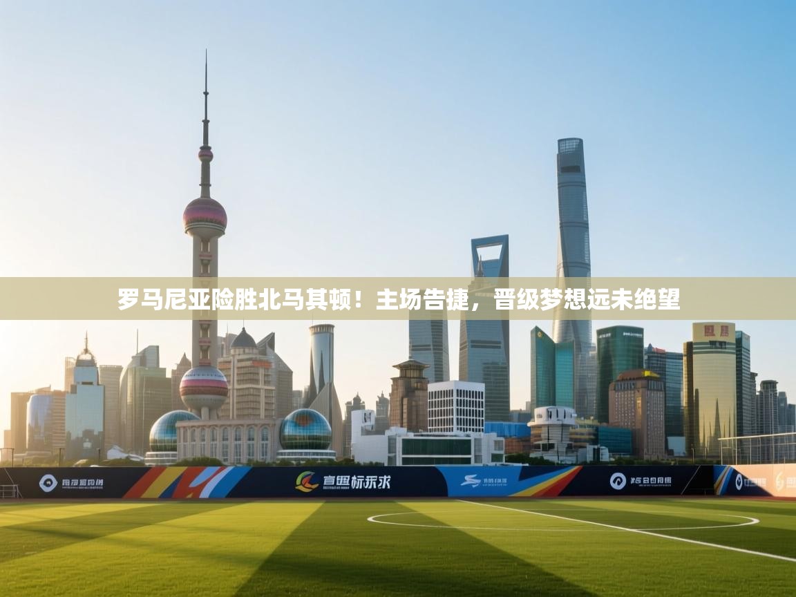 罗马尼亚险胜北马其顿！主场告捷，晋级梦想远未绝望  第1张